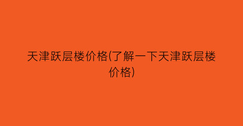 天津跃层楼价格(了解一下天津跃层楼价格)