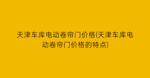 天津车库电动卷帘门价格(天津车库电动卷帘门价格的特点)