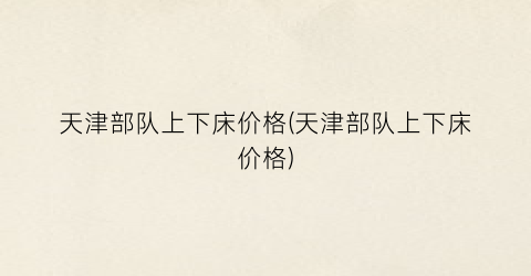 天津部队上下床价格(天津部队上下床价格)