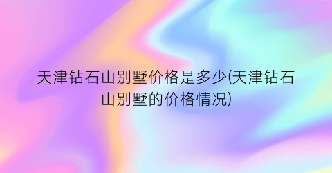 天津钻石山别墅价格是多少(天津钻石山别墅的价格情况)