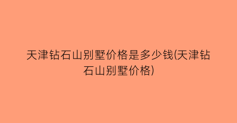 “天津钻石山别墅价格是多少钱(天津钻石山别墅价格)