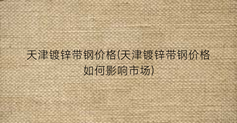天津镀锌带钢价格(天津镀锌带钢价格如何影响市场)