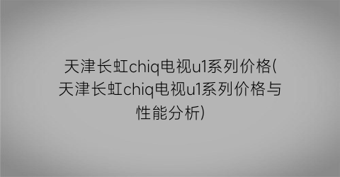 天津长虹chiq电视u1系列价格(天津长虹chiq电视u1系列价格与性能分析)