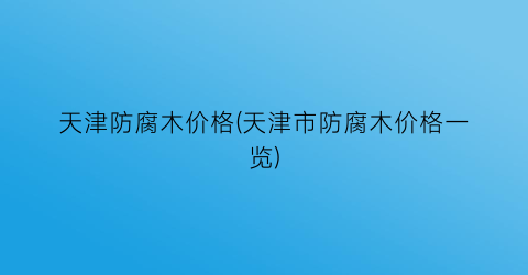 天津防腐木价格(天津市防腐木价格一览)