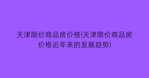 天津限价商品房价格(天津限价商品房价格近年来的发展趋势)
