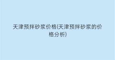 天津预拌砂浆价格(天津预拌砂浆的价格分析)