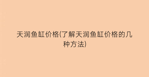 天润鱼缸价格(了解天润鱼缸价格的几种方法)