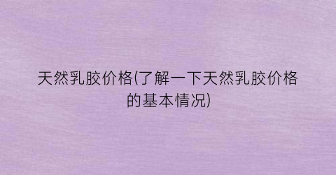 天然乳胶价格(了解一下天然乳胶价格的基本情况)