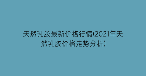 天然乳胶最新价格行情(2021年天然乳胶价格走势分析)