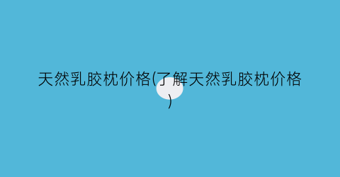 天然乳胶枕价格(了解天然乳胶枕价格)