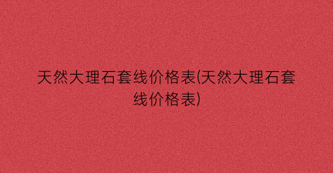 天然大理石套线价格表(天然大理石套线价格表)