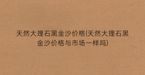 天然大理石黑金沙价格(天然大理石黑金沙价格与市场一样吗)