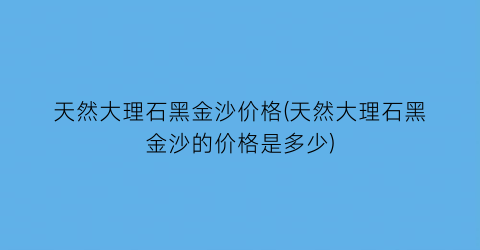 天然大理石黑金沙价格(天然大理石黑金沙的价格是多少)