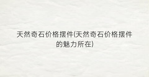 天然奇石价格摆件(天然奇石价格摆件的魅力所在)