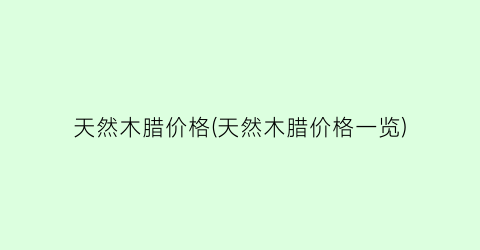 天然木腊价格(天然木腊价格一览)