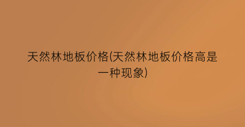 天然林地板价格(天然林地板价格高是一种现象)