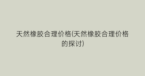 天然橡胶合理价格(天然橡胶合理价格的探讨)