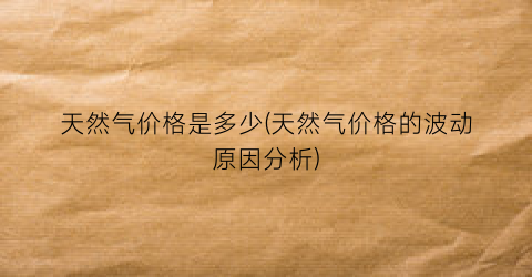 天然气价格是多少(天然气价格的波动原因分析)