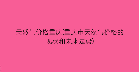 “天然气价格重庆(重庆市天然气价格的现状和未来走势)
