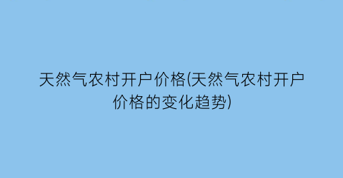 “天然气农村开户价格(天然气农村开户价格的变化趋势)