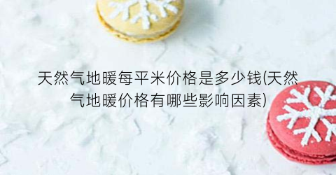 天然气地暖每平米价格是多少钱(天然气地暖价格有哪些影响因素)