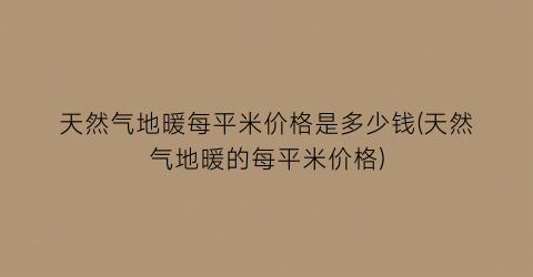 天然气地暖每平米价格是多少钱(天然气地暖的每平米价格)