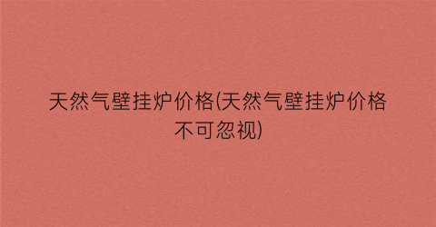 天然气壁挂炉价格(天然气壁挂炉价格不可忽视)