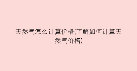 天然气怎么计算价格(了解如何计算天然气价格)