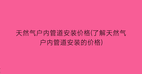 天然气户内管道安装价格(了解天然气户内管道安装的价格)