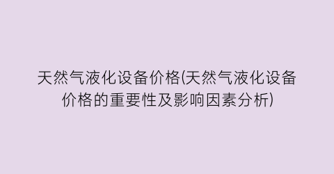 天然气液化设备价格(天然气液化设备价格的重要性及影响因素分析)