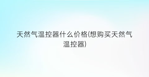 “天然气温控器什么价格(想购买天然气温控器)