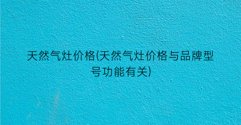天然气灶价格(天然气灶价格与品牌型号功能有关)