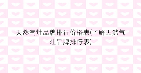 天然气灶品牌排行价格表(了解天然气灶品牌排行表)