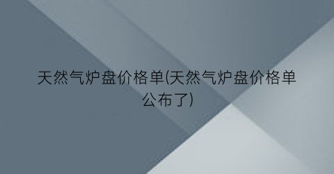 “天然气炉盘价格单(天然气炉盘价格单公布了)