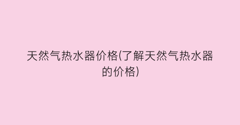 天然气热水器价格(了解天然气热水器的价格)
