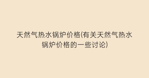 “天然气热水锅炉价格(有关天然气热水锅炉价格的一些讨论)