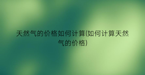 天然气的价格如何计算(如何计算天然气的价格)