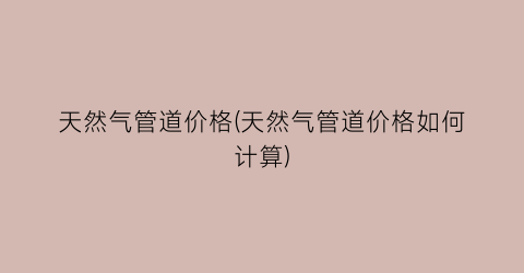 天然气管道价格(天然气管道价格如何计算)