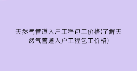 天然气管道入户工程包工价格(了解天然气管道入户工程包工价格)
