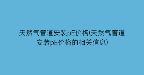 “天然气管道安装pE价格(天然气管道安装pE价格的相关信息)