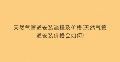 天然气管道安装流程及价格(天然气管道安装价格会如何)