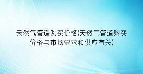 天然气管道购买价格(天然气管道购买价格与市场需求和供应有关)