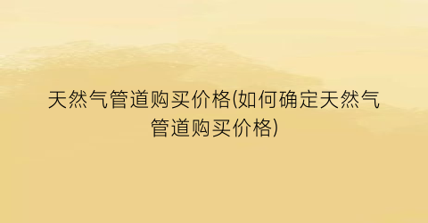 天然气管道购买价格(如何确定天然气管道购买价格)