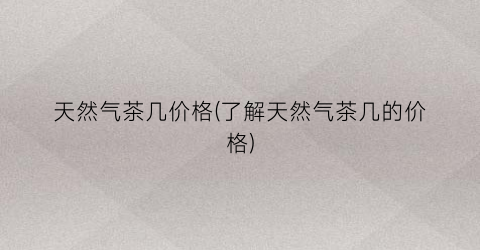 天然气茶几价格(了解天然气茶几的价格)