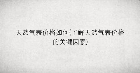 天然气表价格如何(了解天然气表价格的关键因素)