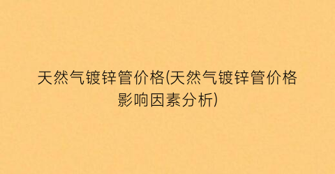 天然气镀锌管价格(天然气镀锌管价格影响因素分析)