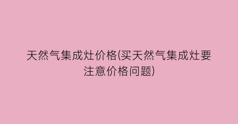 天然气集成灶价格(买天然气集成灶要注意价格问题)