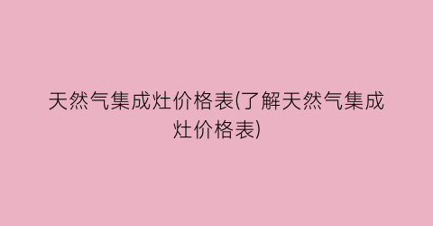 天然气集成灶价格表(了解天然气集成灶价格表)