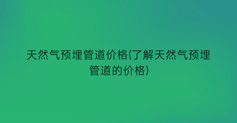 天然气预埋管道价格(了解天然气预埋管道的价格)