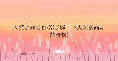 天然水晶灯价格(了解一下天然水晶灯的价格)